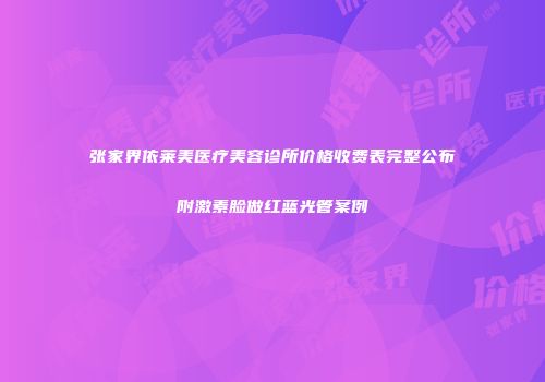 张家界依莱美医疗美容诊所价格收费表完整公布附激素脸做红蓝光管案例