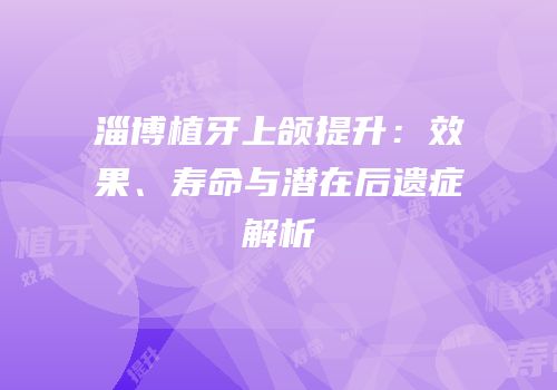 淄博植牙上颌提升：效果、寿命与潜在后遗症解析