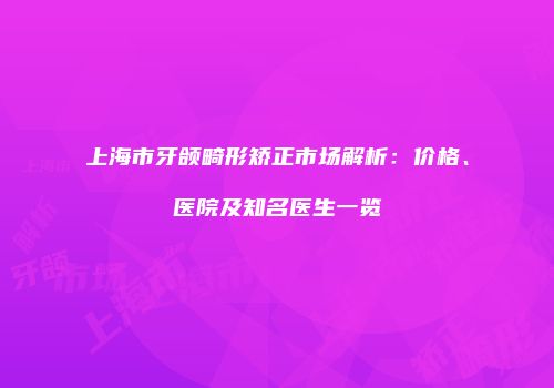 上海市牙颌畸形矫正市场解析：价格、医院及知名医生一览