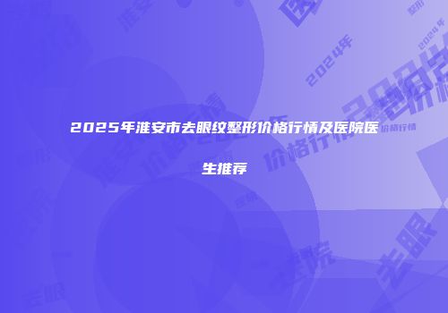 2025年淮安市去眼纹整形价格行情及医院医生推荐