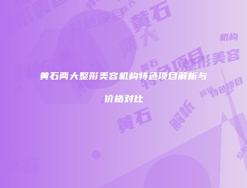 黄石两大整形美容机构特色项目解析与价格对比