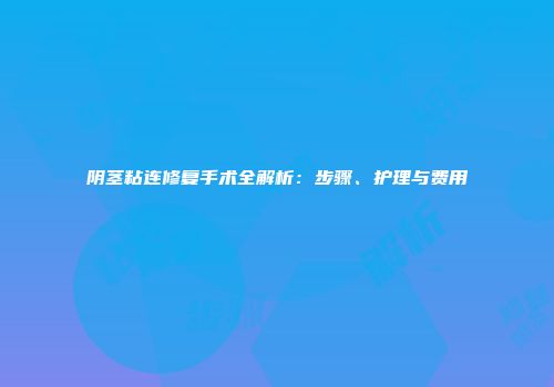 阴茎粘连修复手术全解析：步骤、护理与费用
