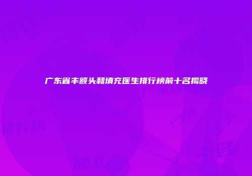 广东省丰额头和填充医生排行榜前十名揭晓