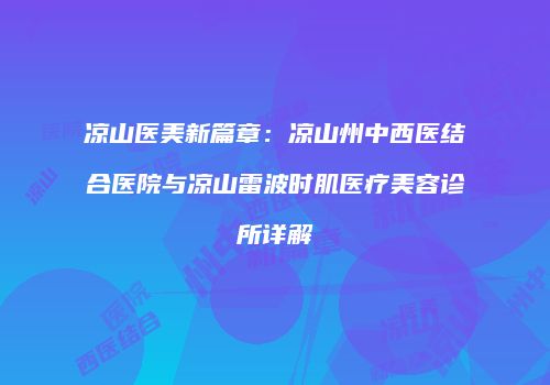 凉山医美新篇章：凉山州中西医结合医院与凉山雷波时肌医疗美容诊所详解