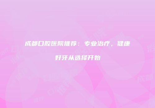 成都口腔医院推荐：专业治疗，健康好牙从选择开始