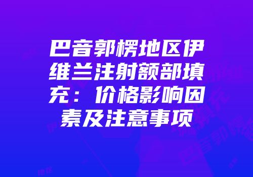 巴音郭楞地区伊维兰注射额部填充：价格影响因素及注意事项