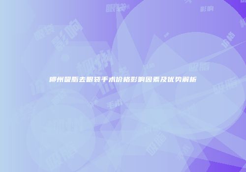 柳州吸脂去眼袋手术价格影响因素及优势解析