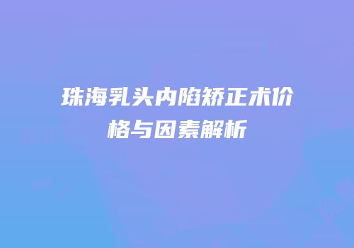 珠海乳头内陷矫正术价格与因素解析
