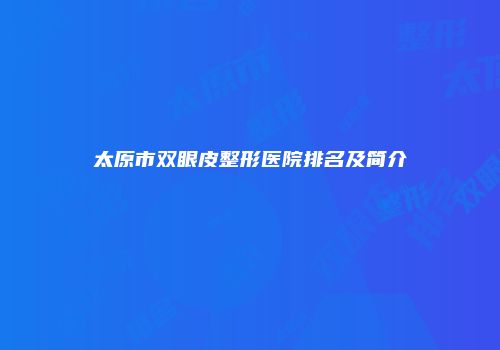 太原市双眼皮整形医院排名及简介