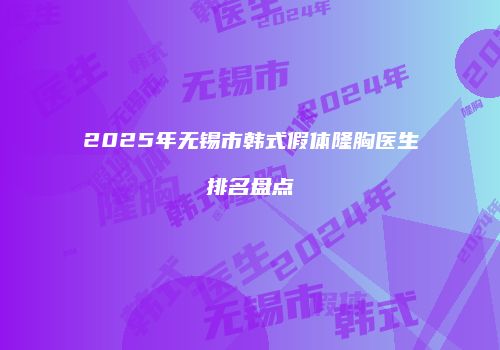 2025年无锡市韩式假体隆胸医生排名盘点