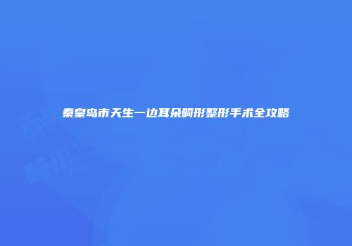 秦皇岛市天生一边耳朵畸形整形手术全攻略