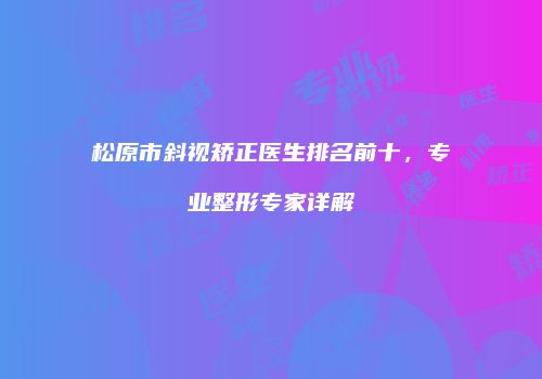松原市斜视矫正医生排名前十，专业整形专家详解