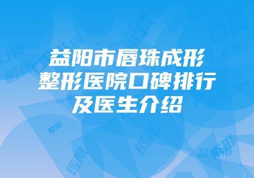益阳市唇珠成形整形医院口碑排行及医生介绍