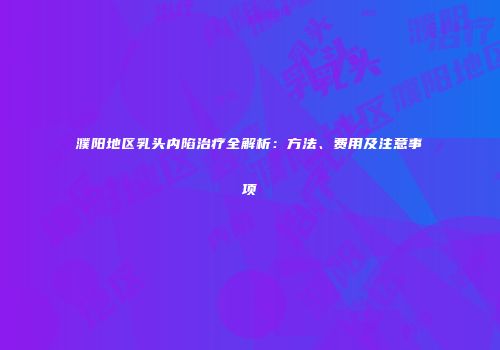 濮阳地区乳头内陷治疗全解析：方法、费用及注意事项