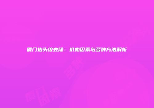厦门抬头纹去除：价格因素与多种方法解析