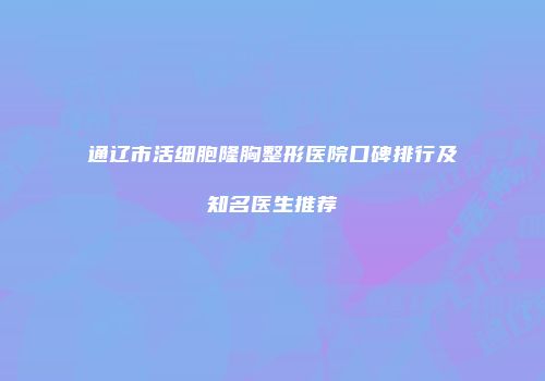 通辽市活细胞隆胸整形医院口碑排行及知名医生推荐