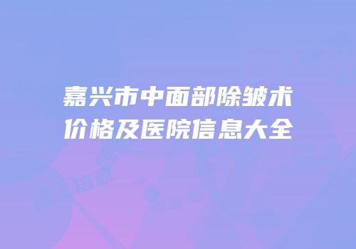 嘉兴市中面部除皱术价格及医院信息大全