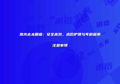 激光去太田痣：安全高效，术后护理与年龄因素注意事项