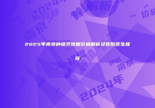 2025年南京种植牙修复价格解析及医院医生推荐