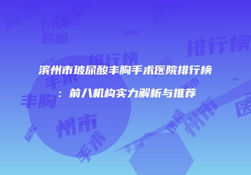 滨州市玻尿酸丰胸手术医院排行榜：前八机构实力解析与推荐
