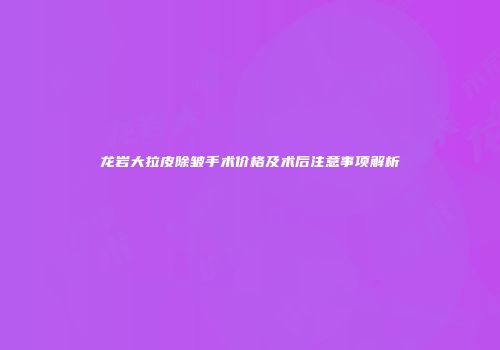龙岩大拉皮除皱手术价格及术后注意事项解析