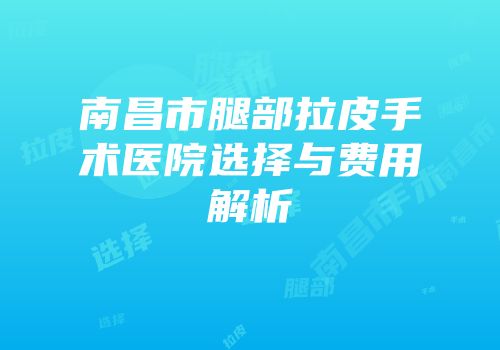 南昌市腿部拉皮手术医院选择与费用解析