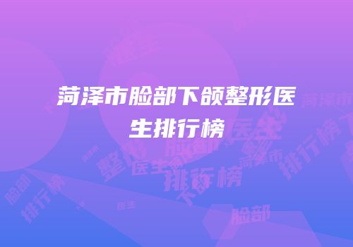 菏泽市脸部下颌整形医生排行榜