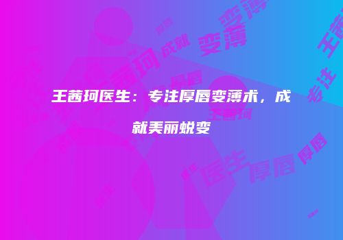 王茜珂医生：专注厚唇变薄术，成就美丽蜕变