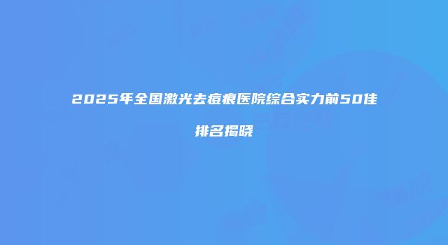 2025年全国激光去痘痕医院综合实力前50佳排名揭晓