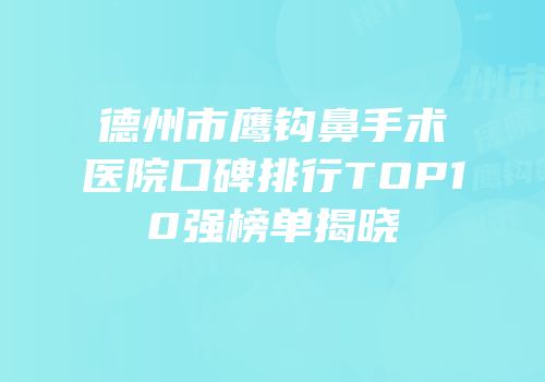 德州市鹰钩鼻手术医院口碑排行TOP10强榜单揭晓