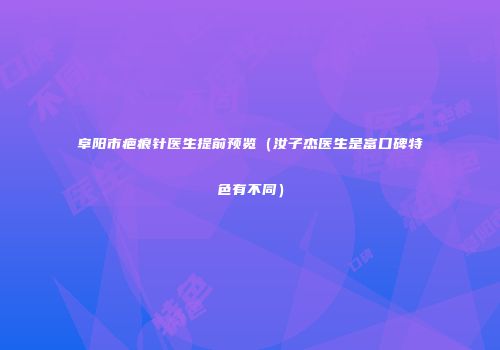 阜阳市疤痕针医生提前预览（汝子杰医生是富口碑特色有不同）