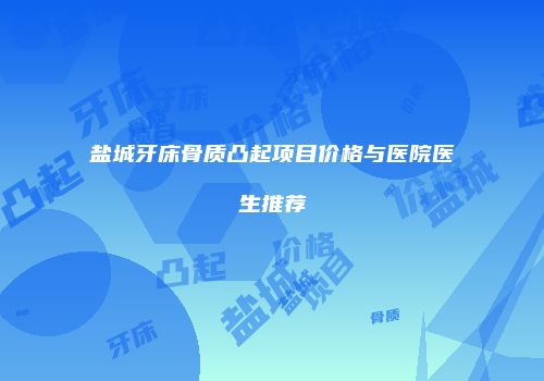 盐城牙床骨质凸起项目价格与医院医生推荐