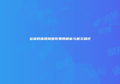 运城假体隆胸整形费用解析与相关知识