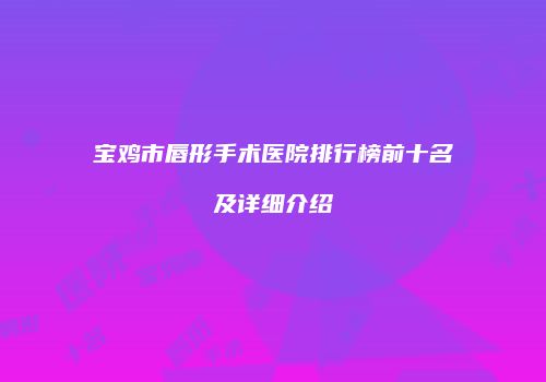 宝鸡市唇形手术医院排行榜前十名及详细介绍