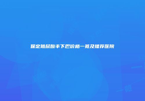 保定玻尿酸丰下巴价格一览及推荐医院