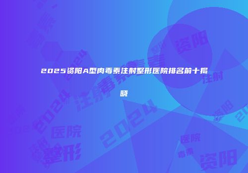 2025资阳A型肉毒素注射整形医院排名前十揭晓