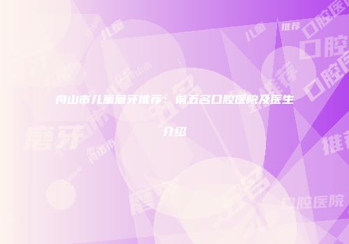 舟山市儿童磨牙推荐：前五名口腔医院及医生介绍