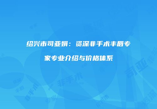 绍兴市司亚娟：资深非手术丰唇专家专业介绍与价格体系