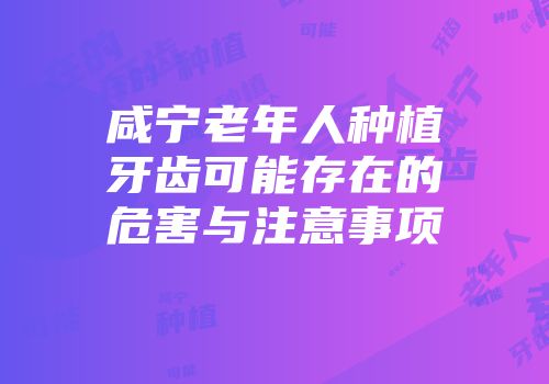 咸宁老年人种植牙齿可能存在的危害与注意事项