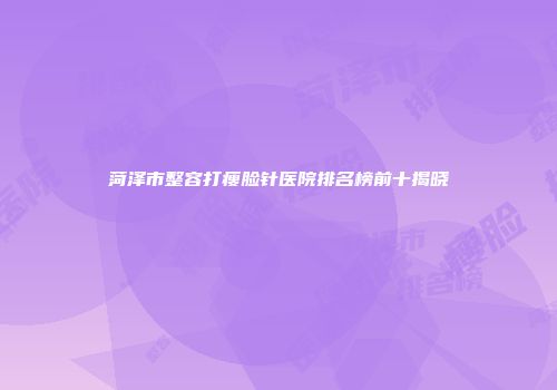 菏泽市整容打瘦脸针医院排名榜前十揭晓