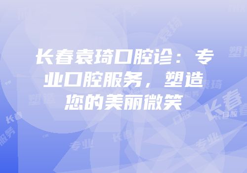 长春袁琦口腔诊：专业口腔服务，塑造您的美丽微笑