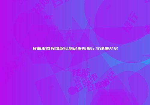 日照市激光祛除红胎记医院排行与详细介绍