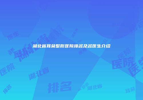 湖北省耳朵整形医院排名及名医生介绍