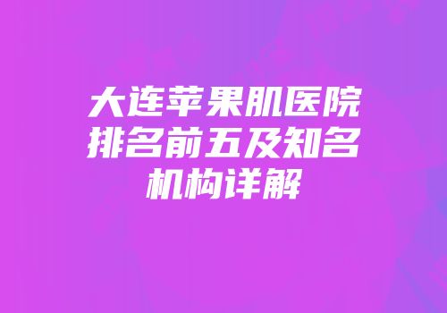 大连苹果肌医院排名前五及知名机构详解