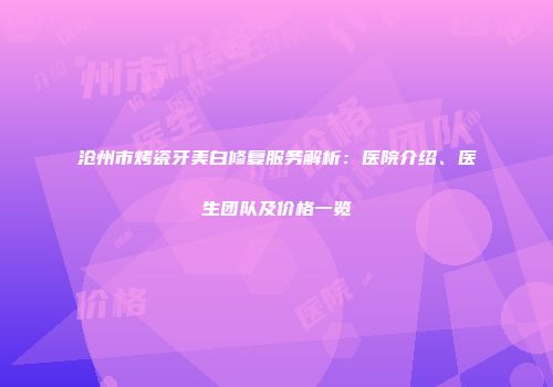 沧州市烤瓷牙美白修复服务解析：医院介绍、医生团队及价格一览