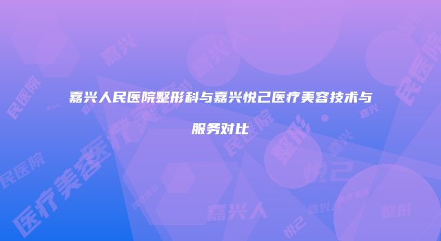 嘉兴人民医院整形科与嘉兴悦己医疗美容技术与服务对比