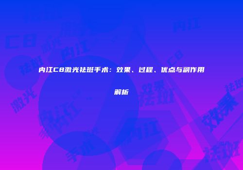 内江C8激光祛斑手术：效果、过程、优点与副作用解析