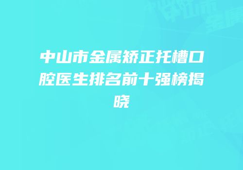 中山市金属矫正托槽口腔医生排名前十强榜揭晓