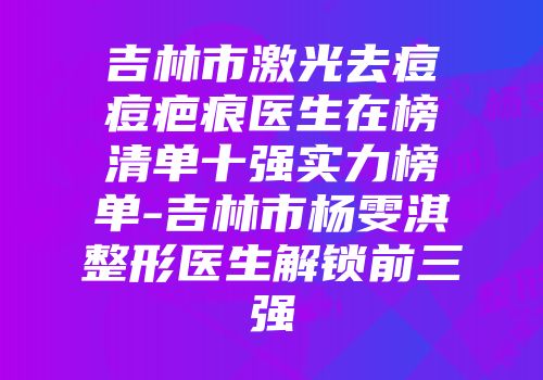 吉林市激光去痘痘疤痕医生在榜清单十强实力榜单-吉林市杨雯淇整形医生解锁前三强