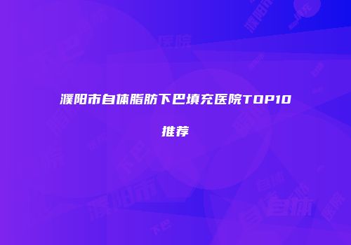 濮阳市自体脂肪下巴填充医院TOP10推荐